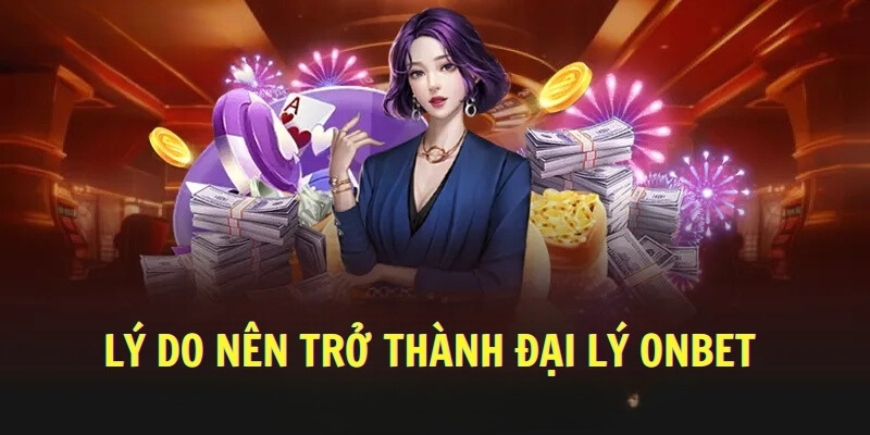 Lý do nên trở thành đại lý Onbet 